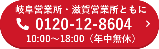 岐阜営業所・滋賀営業所ともに0120-12-8604 10:00～18:00（年中無休）